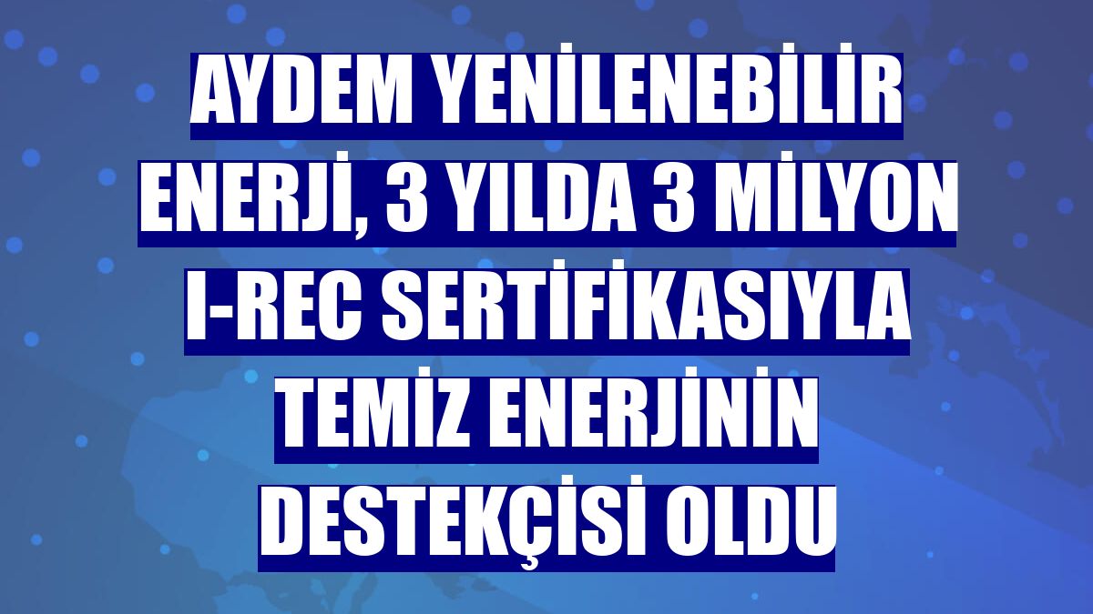 Aydem Yenilenebilir Enerji, 3 yılda 3 milyon I-REC sertifikasıyla temiz enerjinin destekçisi oldu
