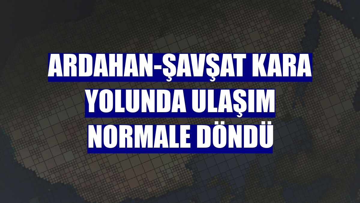 Ardahan-Şavşat kara yolunda ulaşım normale döndü