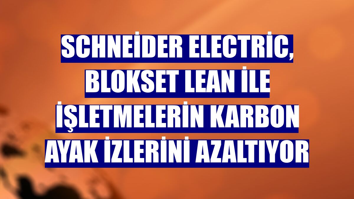 Schneider Electric, BlokSeT Lean ile işletmelerin karbon ayak izlerini azaltıyor