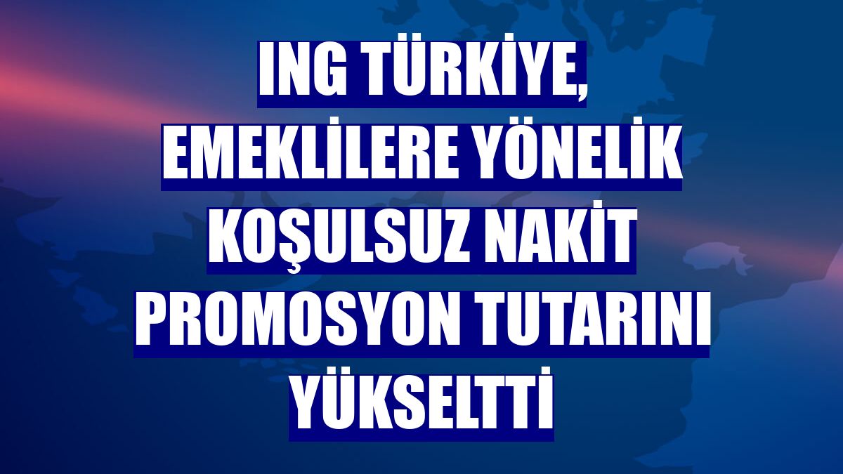 ING Türkiye, emeklilere yönelik koşulsuz nakit promosyon tutarını yükseltti