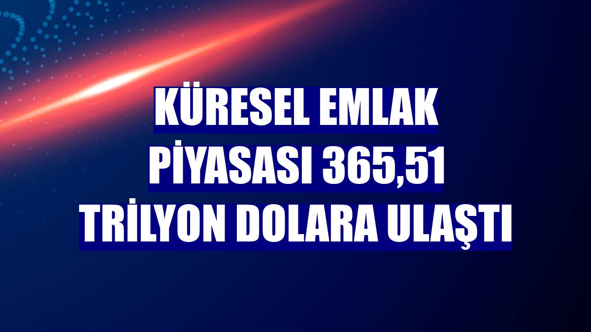 Küresel emlak piyasası 365,51 trilyon dolara ulaştı