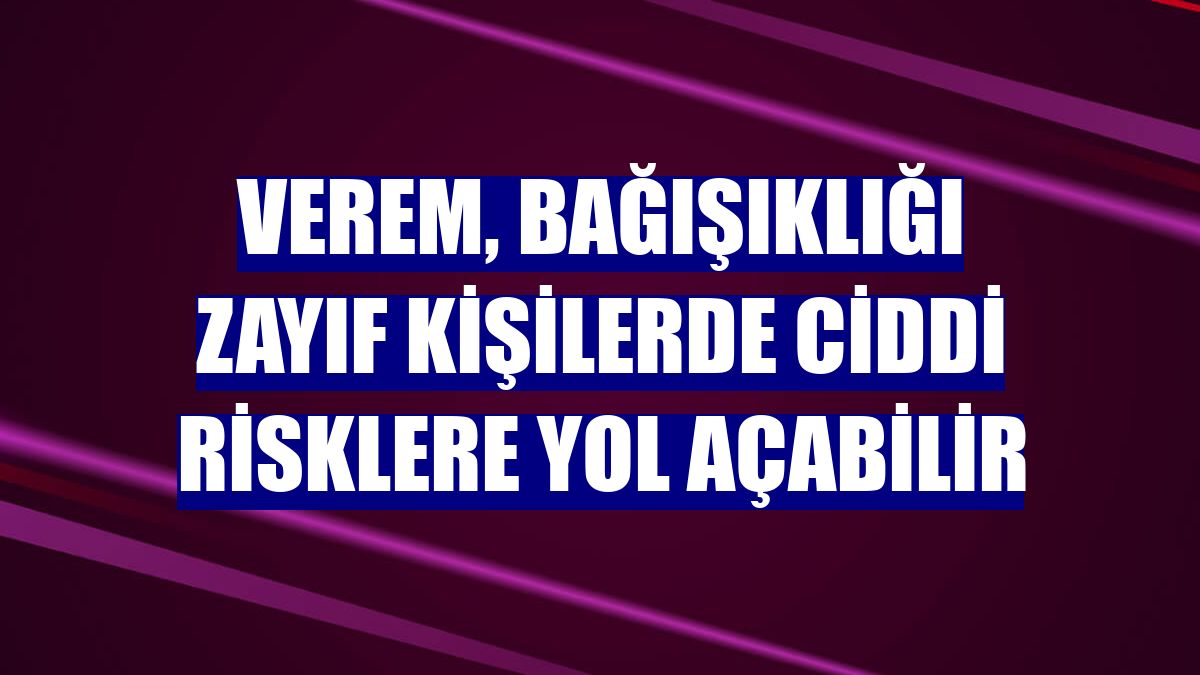 Verem, bağışıklığı zayıf kişilerde ciddi risklere yol açabilir