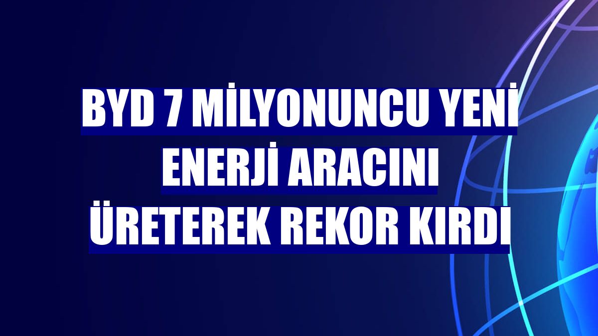 BYD 7 milyonuncu yeni enerji aracını üreterek rekor kırdı