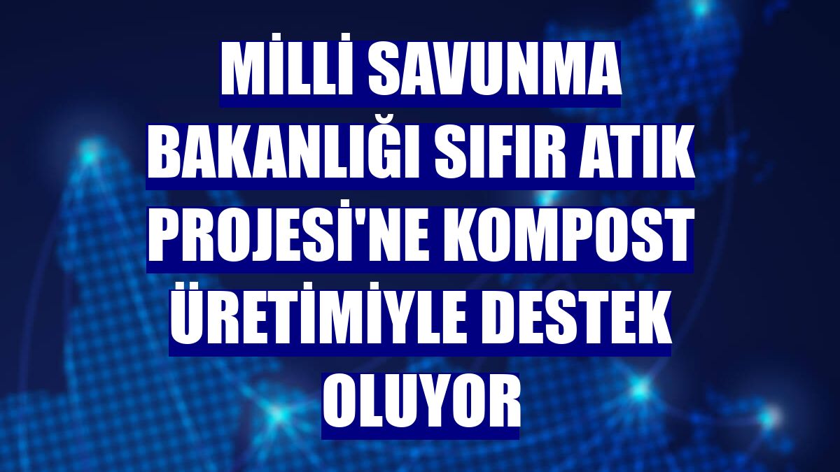 Milli Savunma Bakanlığı Sıfır Atık Projesi'ne kompost üretimiyle destek oluyor