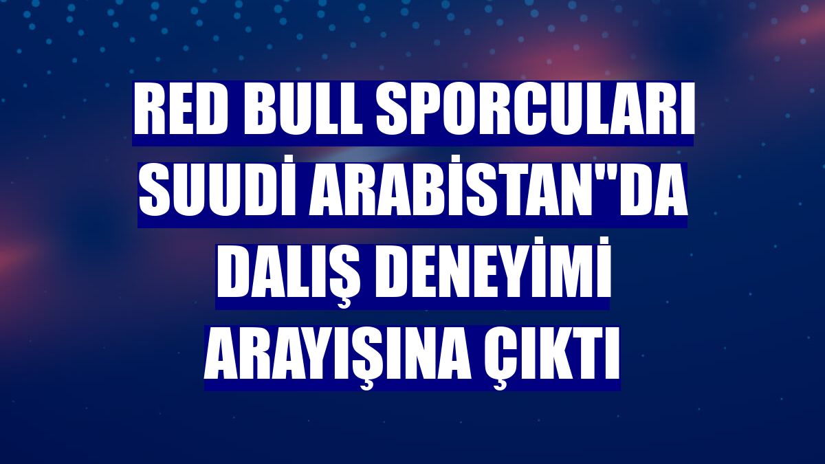 Red Bull sporcuları Suudi Arabistan"da dalış deneyimi arayışına çıktı