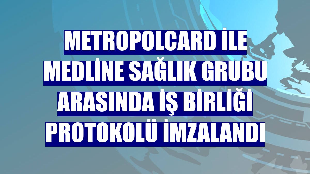 MetropolCard ile Medline Sağlık Grubu arasında iş birliği protokolü imzalandı