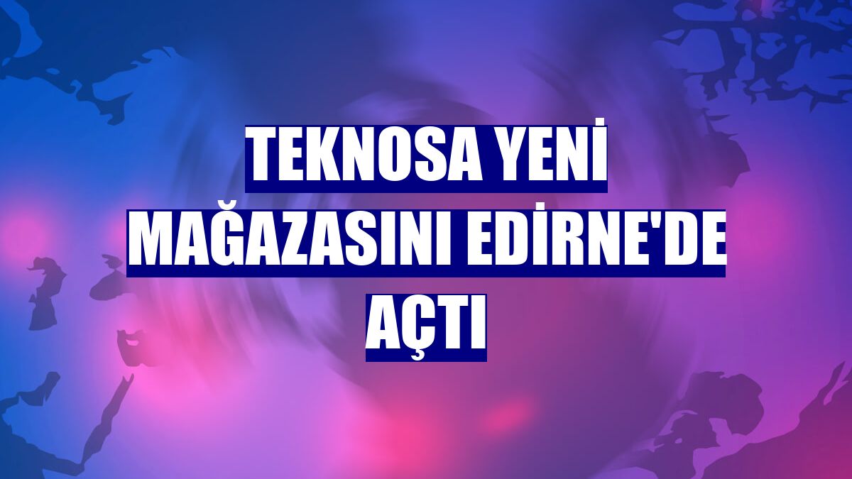 Teknosa yeni mağazasını Edirne'de açtı