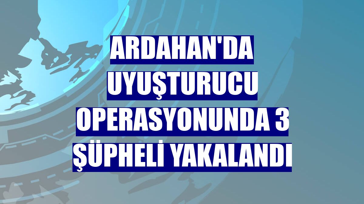 Ardahan'da uyuşturucu operasyonunda 3 şüpheli yakalandı