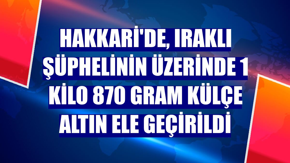 Hakkari'de, Iraklı şüphelinin üzerinde 1 kilo 870 gram külçe altın ele geçirildi