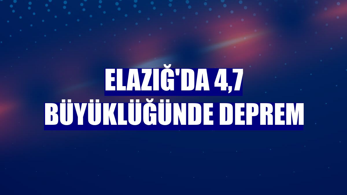 Elazığ'da 4,7 büyüklüğünde deprem