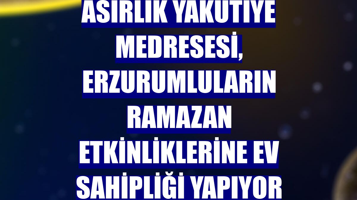 Asırlık Yakutiye Medresesi, Erzurumluların ramazan etkinliklerine ev sahipliği yapıyor
