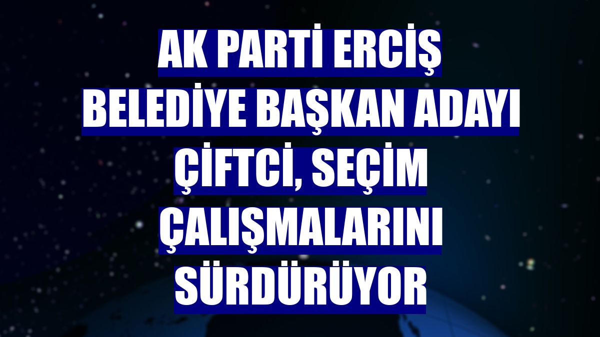 AK Parti Erciş Belediye Başkan adayı Çiftci, seçim çalışmalarını sürdürüyor