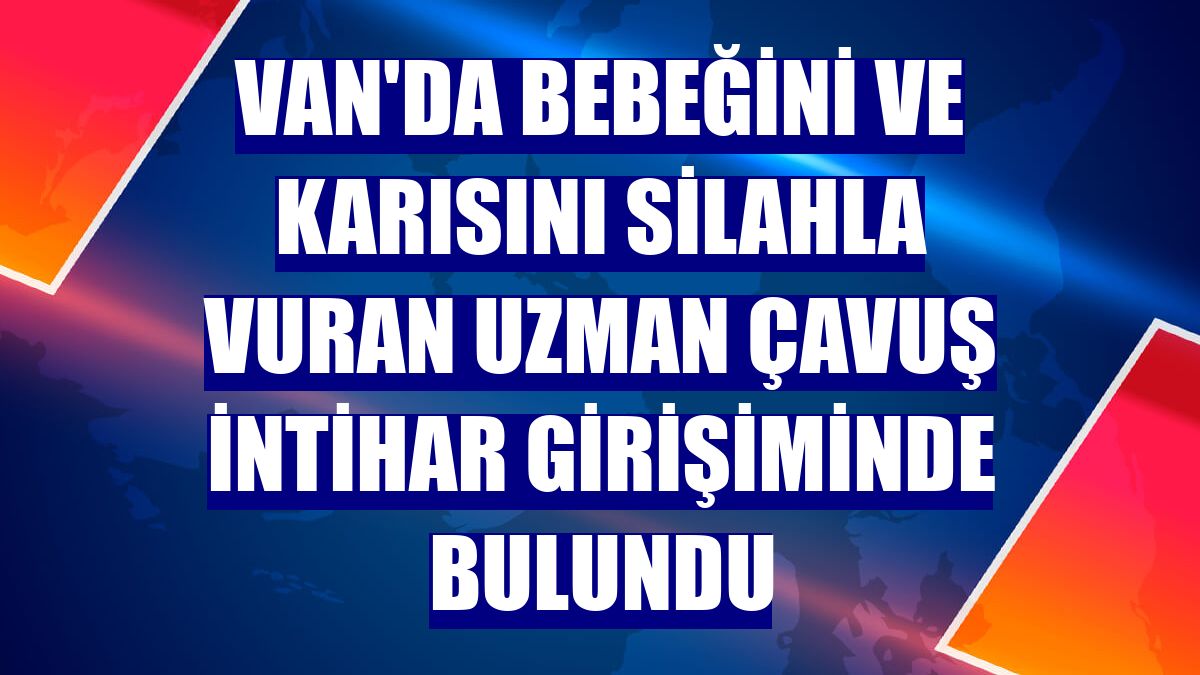 Van'da bebeğini ve karısını silahla vuran uzman çavuş intihar girişiminde bulundu
