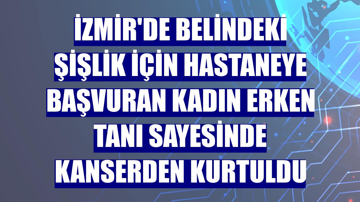 İzmir'de belindeki şişlik için hastaneye başvuran kadın erken tanı sayesinde kanserden kurtuldu