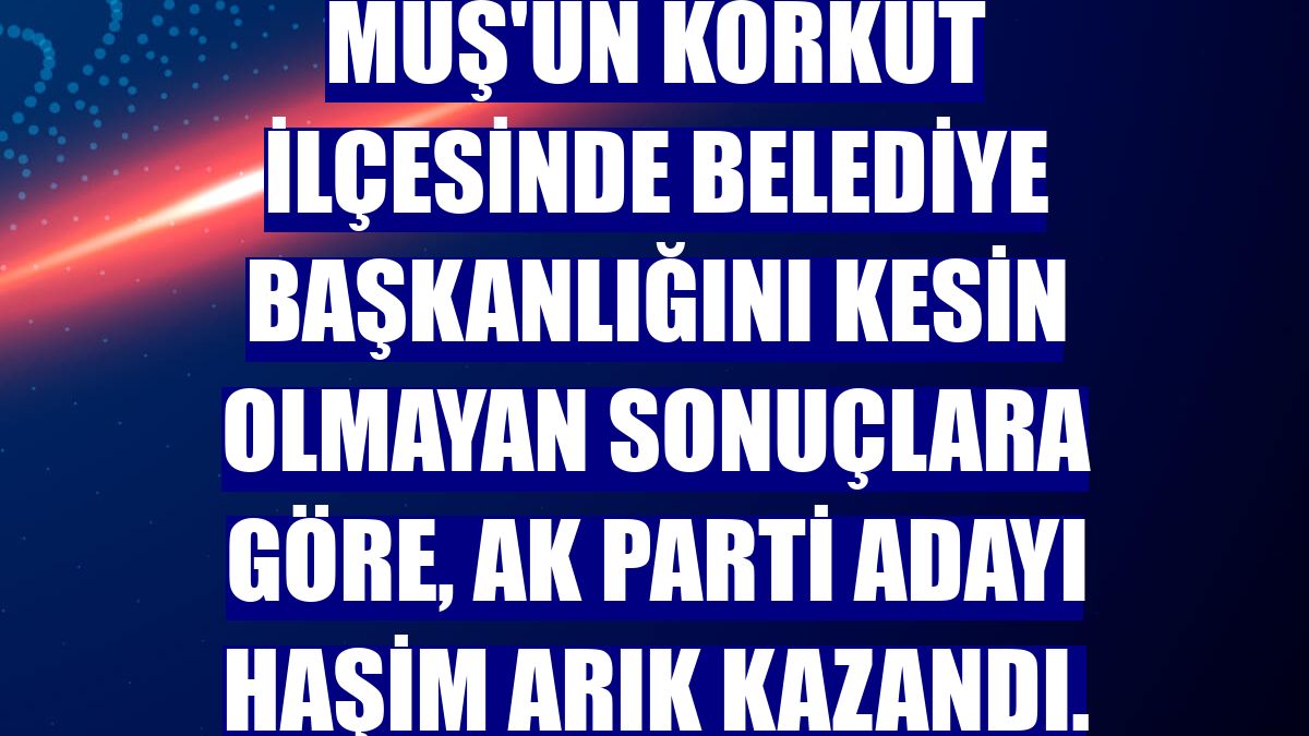 Muş'un Korkut ilçesinde belediye başkanlığını kesin olmayan sonuçlara göre, AK Parti adayı Haşim Arık kazandı.