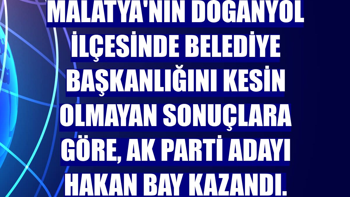 Malatya'nın Doğanyol ilçesinde belediye başkanlığını kesin olmayan sonuçlara göre, AK Parti adayı Hakan Bay kazandı.