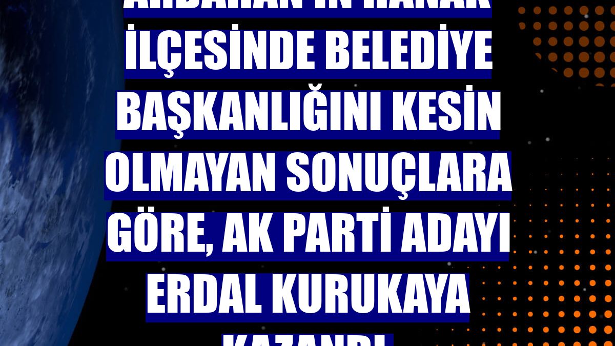 Ardahan'ın Hanak ilçesinde belediye başkanlığını kesin olmayan sonuçlara göre, AK Parti adayı Erdal Kurukaya kazandı.