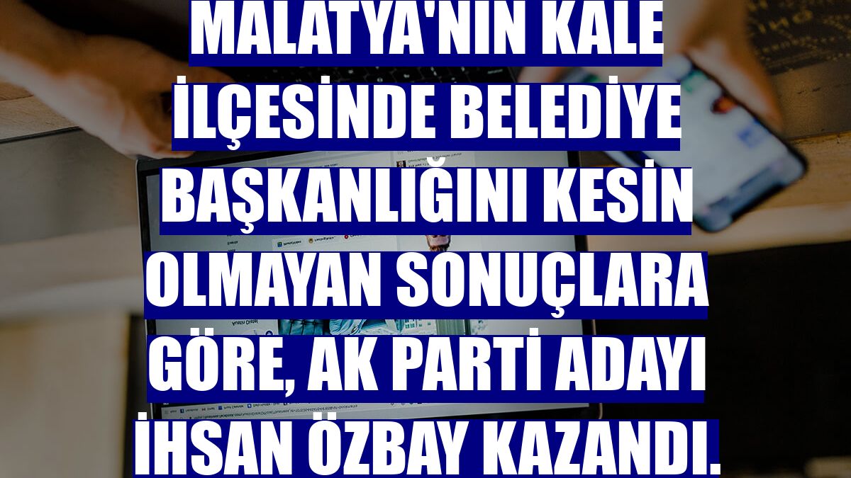 Malatya'nın Kale ilçesinde belediye başkanlığını kesin olmayan sonuçlara göre, AK Parti adayı İhsan Özbay kazandı.