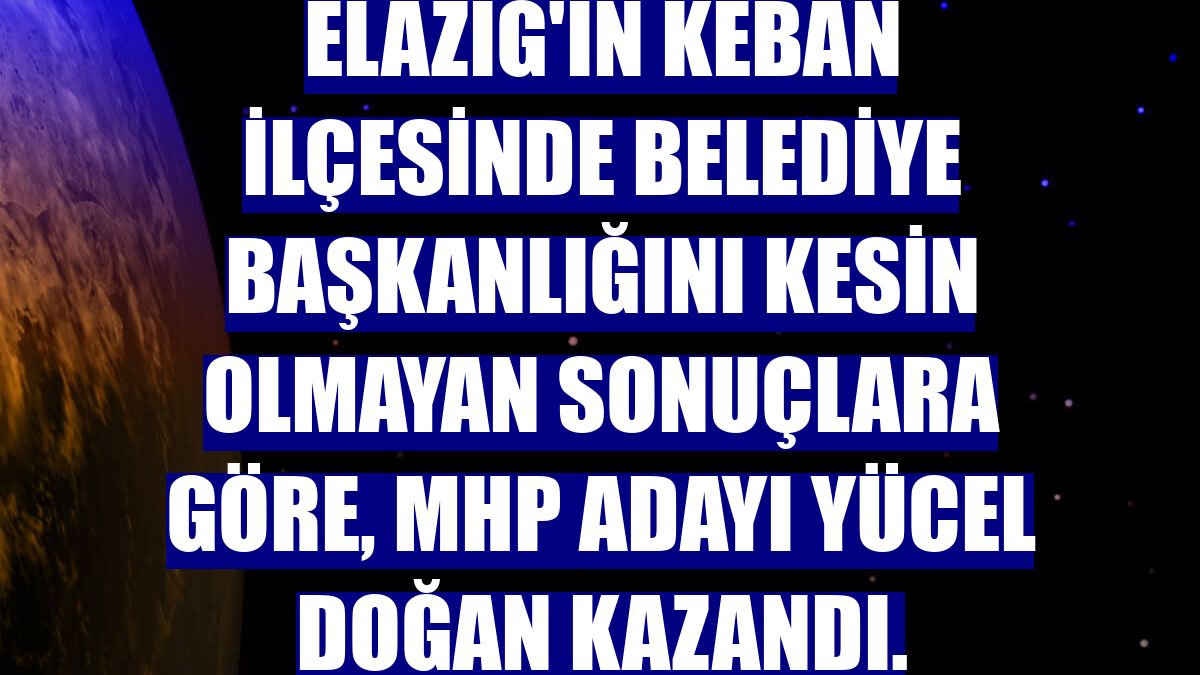 Elazığ'ın Keban ilçesinde belediye başkanlığını kesin olmayan sonuçlara göre, MHP adayı Yücel Doğan kazandı.