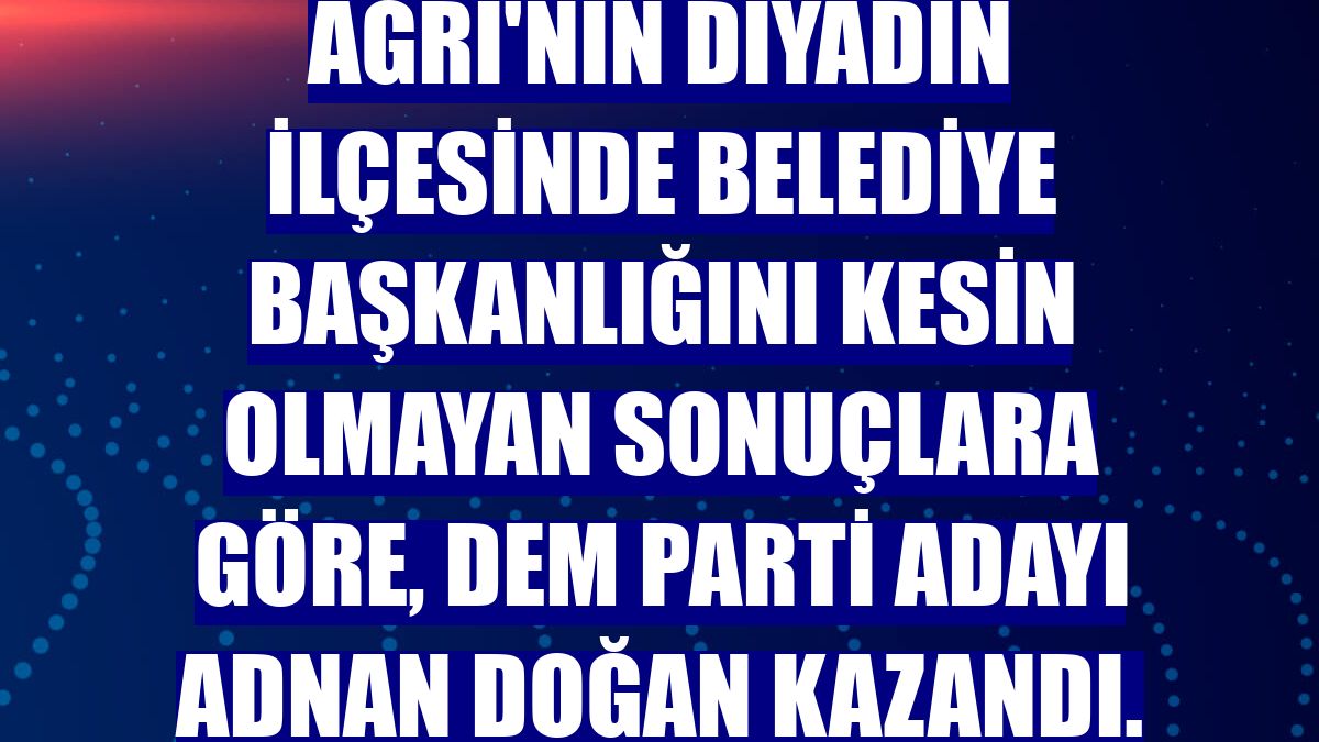Ağrı'nın Diyadin ilçesinde belediye başkanlığını kesin olmayan sonuçlara göre, DEM Parti adayı Adnan Doğan kazandı.