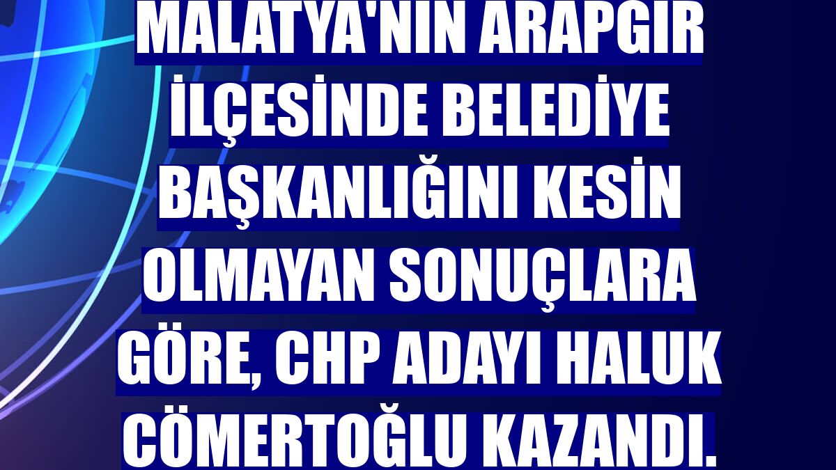 Malatya'nın Arapgir ilçesinde belediye başkanlığını kesin olmayan sonuçlara göre, CHP adayı Haluk Cömertoğlu kazandı.