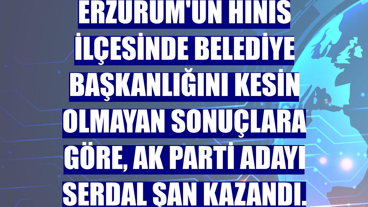 Erzurum'un Hınıs ilçesinde belediye başkanlığını kesin olmayan sonuçlara göre, AK Parti adayı Serdal Şan kazandı.