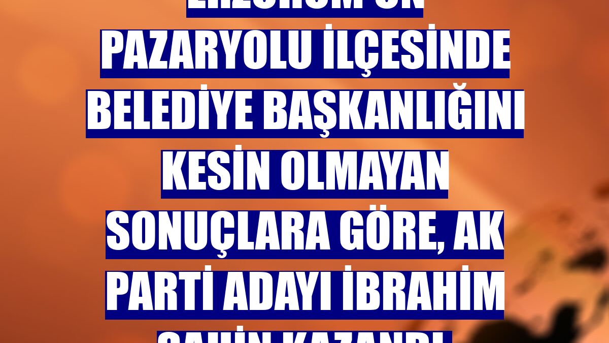 Erzurum'un Pazaryolu ilçesinde belediye başkanlığını kesin olmayan sonuçlara göre, AK Parti adayı İbrahim Şahin kazandı.