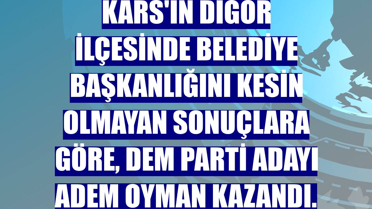 Kars'ın Digor ilçesinde belediye başkanlığını kesin olmayan sonuçlara göre, DEM Parti adayı Adem Oyman kazandı.