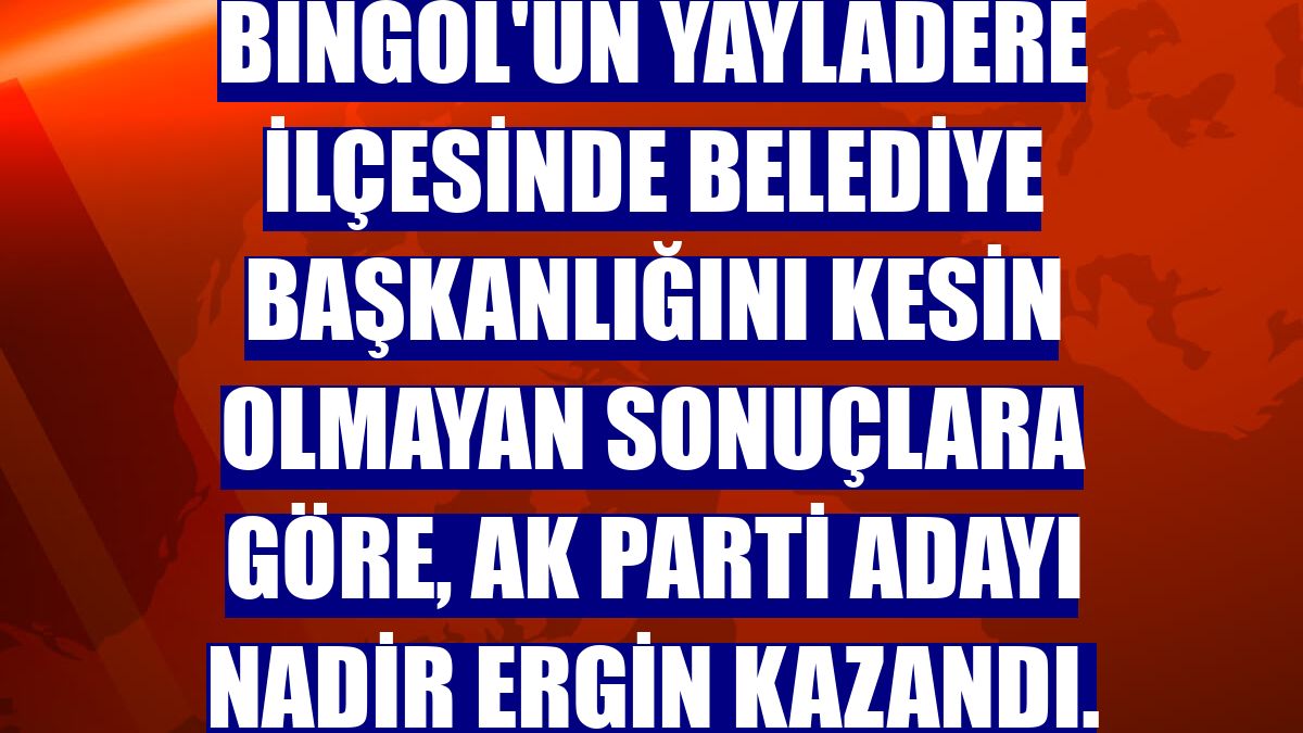 Bingöl'ün Yayladere ilçesinde belediye başkanlığını kesin olmayan sonuçlara göre, AK Parti adayı Nadir Ergin kazandı.