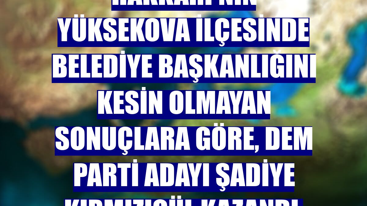 Hakkari'nin Yüksekova ilçesinde belediye başkanlığını kesin olmayan sonuçlara göre, DEM Parti adayı Şadiye Kırmızıgül kazandı.