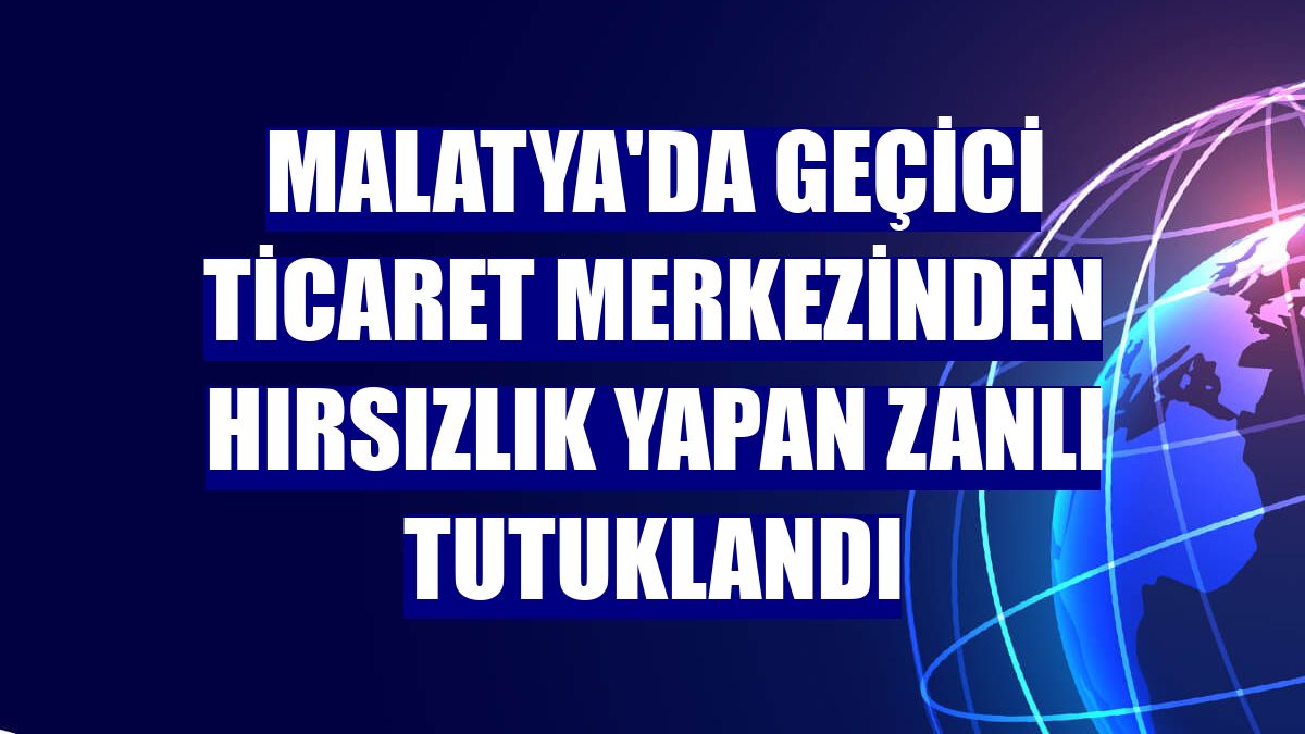 Malatya'da geçici ticaret merkezinden hırsızlık yapan zanlı tutuklandı