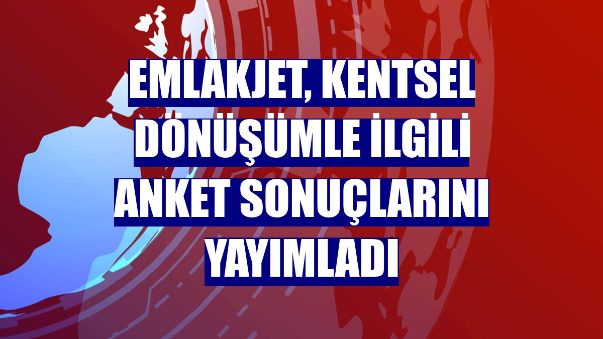 Emlakjet, kentsel dönüşümle ilgili anket sonuçlarını yayımladı