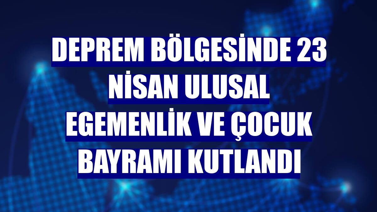 Deprem bölgesinde 23 Nisan Ulusal Egemenlik ve Çocuk Bayramı kutlandı