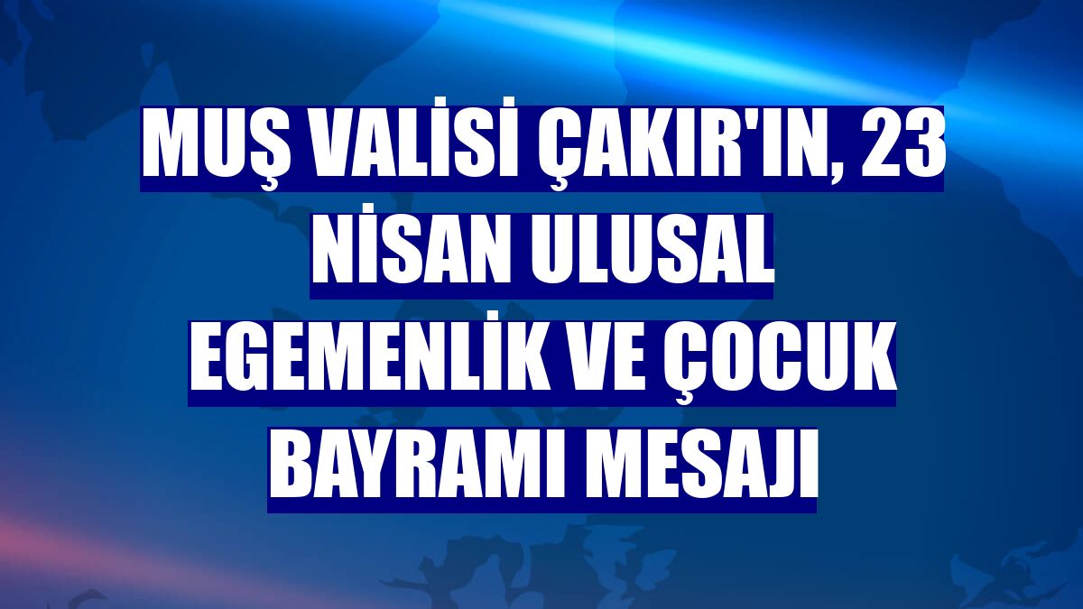 Muş Valisi Çakır'ın, 23 Nisan Ulusal Egemenlik ve Çocuk Bayramı mesajı
