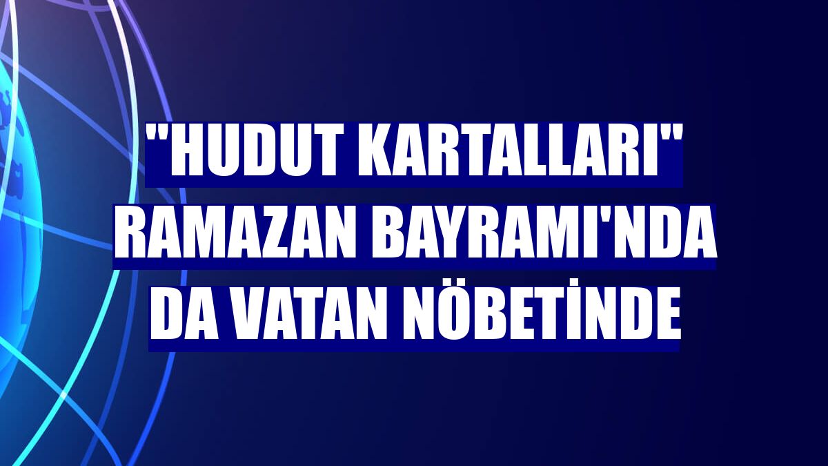 "Hudut kartalları" Ramazan Bayramı'nda da vatan nöbetinde
