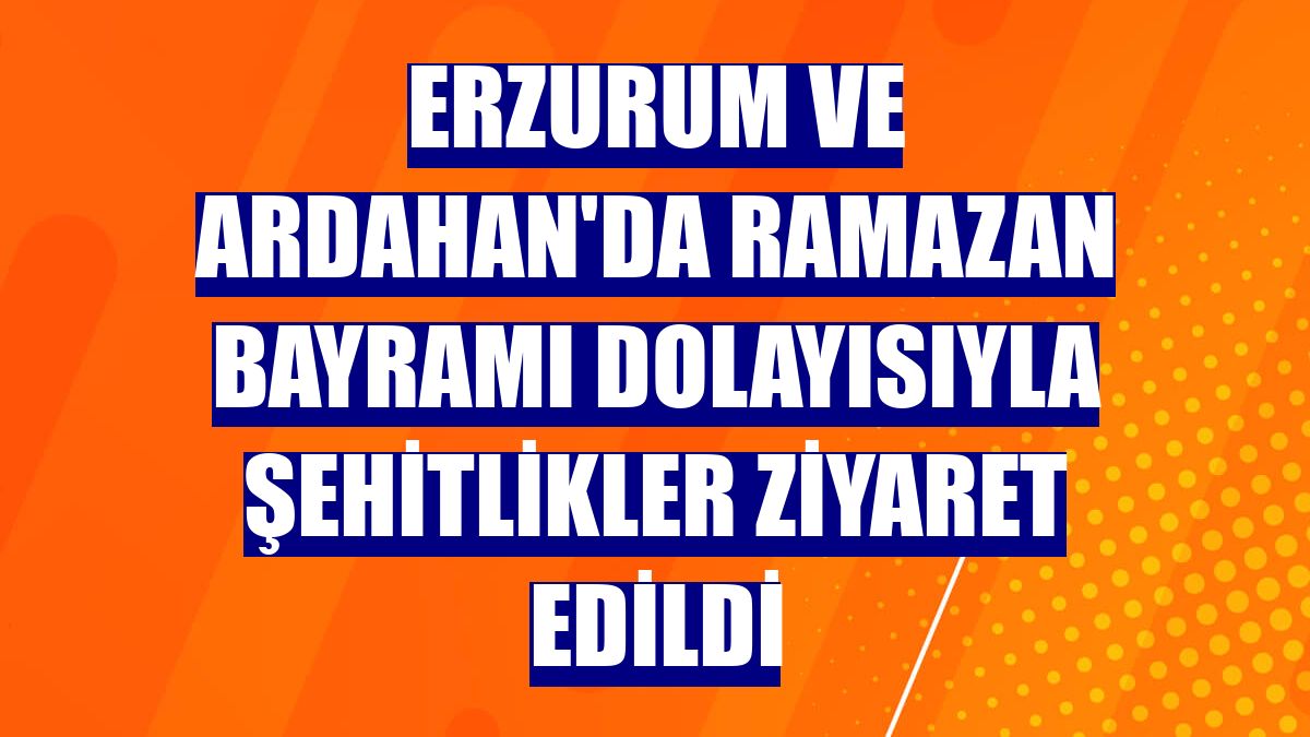 Erzurum ve Ardahan'da Ramazan Bayramı dolayısıyla şehitlikler ziyaret edildi