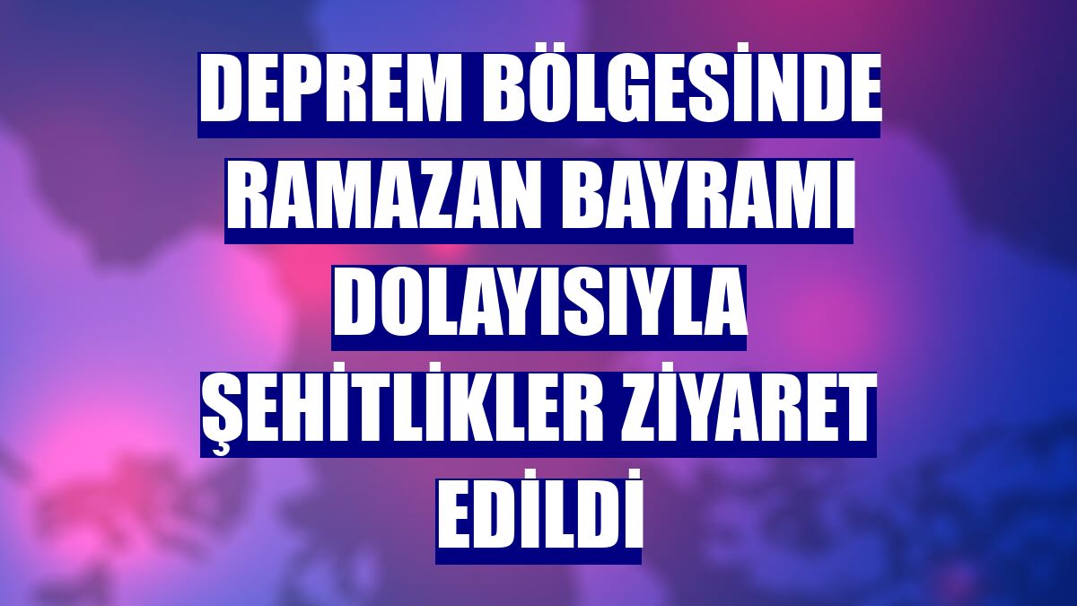 Deprem bölgesinde Ramazan Bayramı dolayısıyla şehitlikler ziyaret edildi