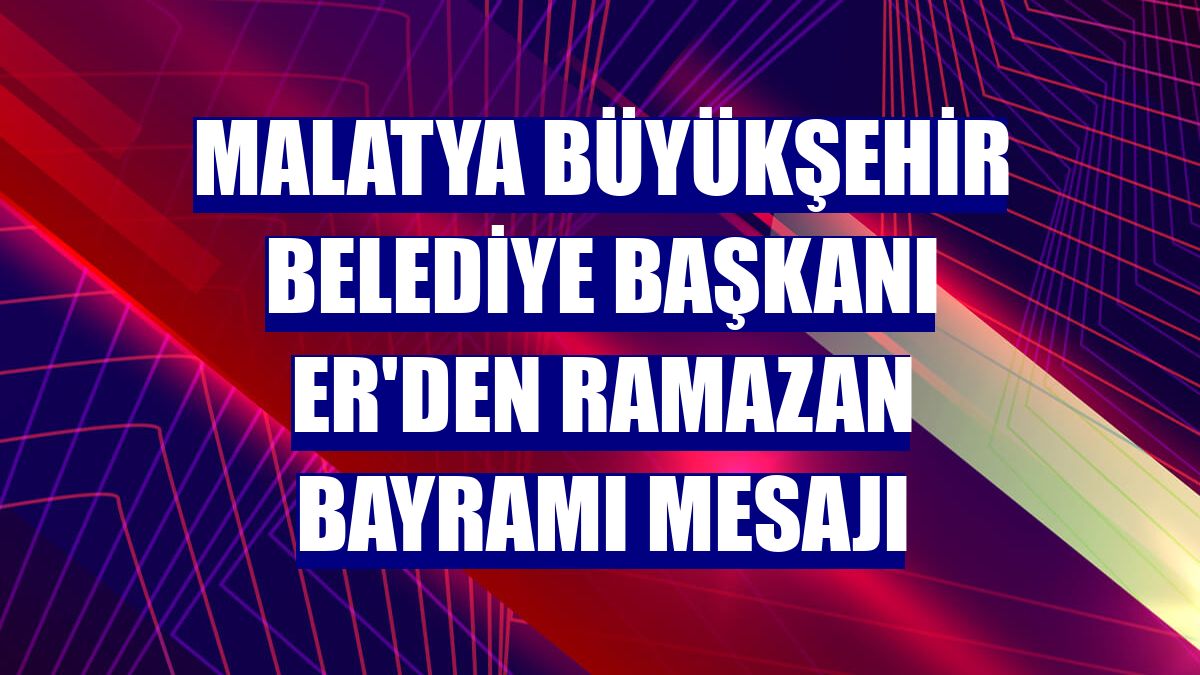 Malatya Büyükşehir Belediye Başkanı Er'den Ramazan Bayramı mesajı