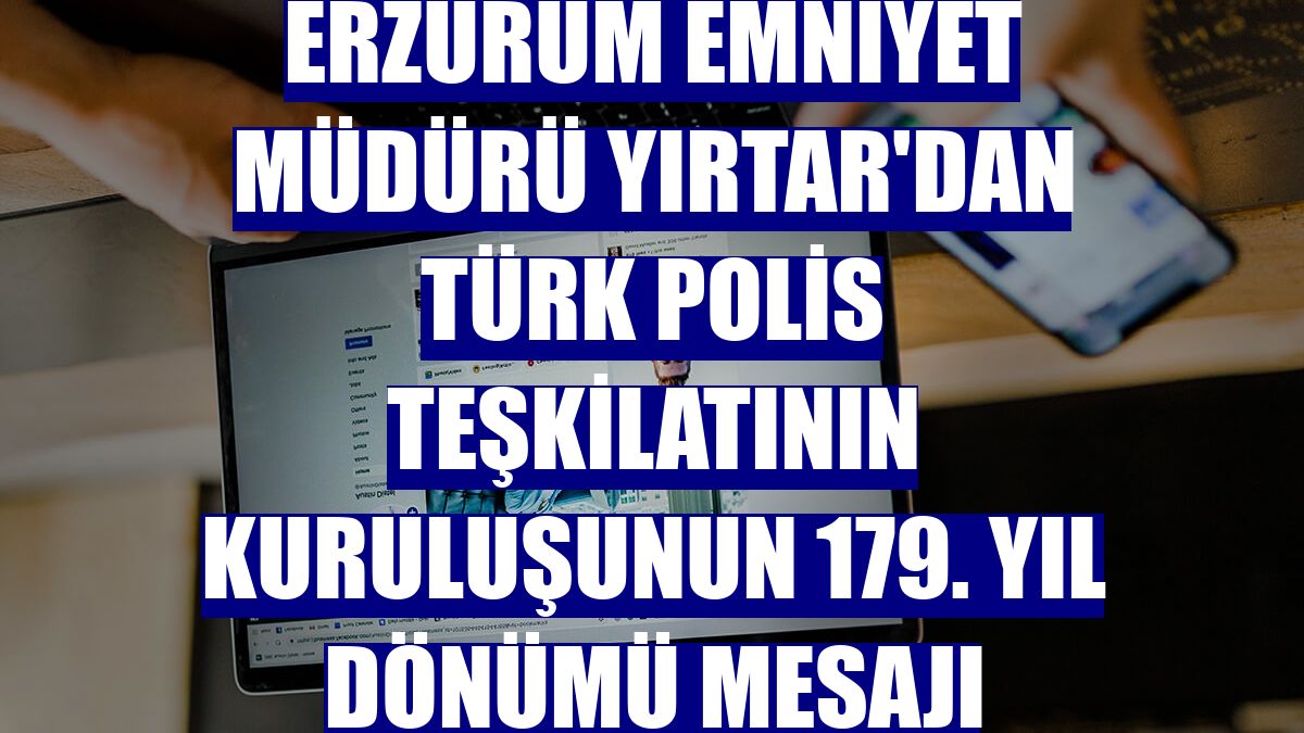 Erzurum Emniyet Müdürü Yırtar'dan Türk Polis Teşkilatının kuruluşunun 179. yıl dönümü mesajı