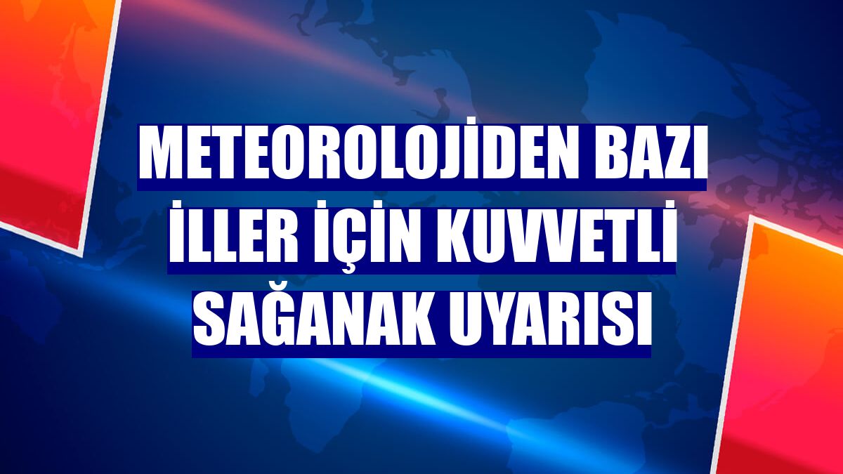 Meteorolojiden bazı iller için kuvvetli sağanak uyarısı