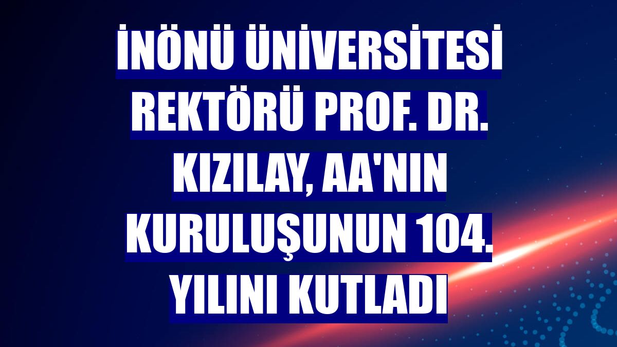 İnönü Üniversitesi Rektörü Prof. Dr. Kızılay, AA'nın kuruluşunun 104. yılını kutladı