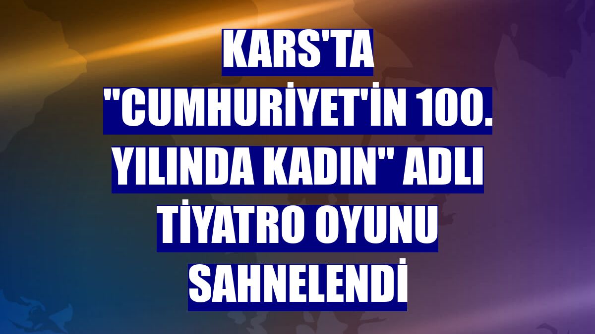 Kars'ta "Cumhuriyet'in 100. Yılında Kadın" adlı tiyatro oyunu sahnelendi