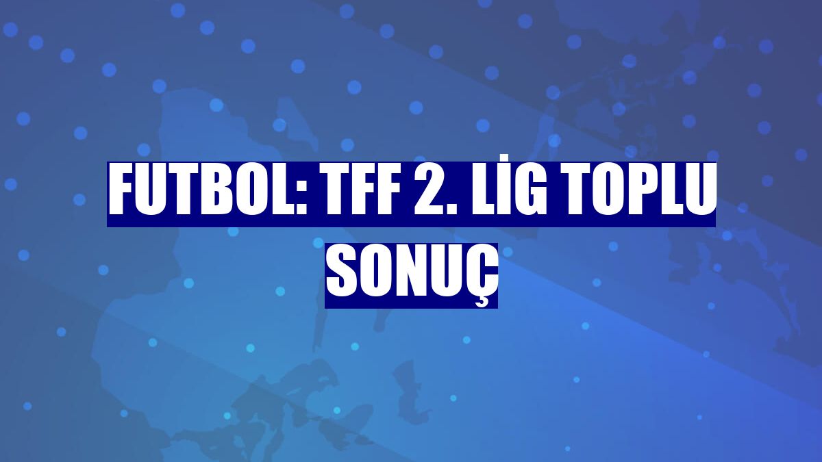 Futbol: TFF 2. Lig toplu sonuç