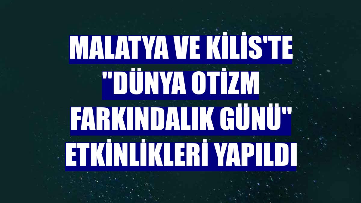 Malatya ve Kilis'te 'Dünya Otizm Farkındalık Günü' etkinlikleri yapıldı