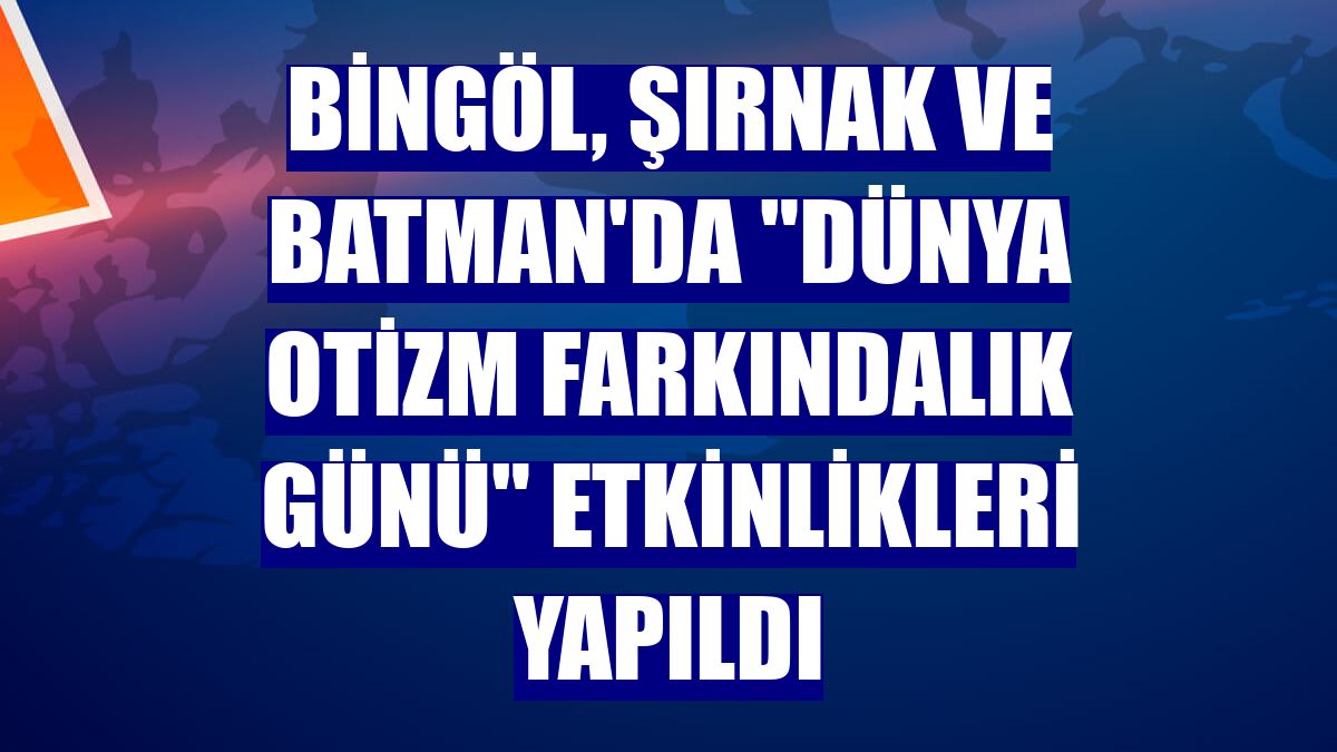 Bingöl, Şırnak ve Batman'da 'Dünya Otizm Farkındalık Günü' etkinlikleri yapıldı