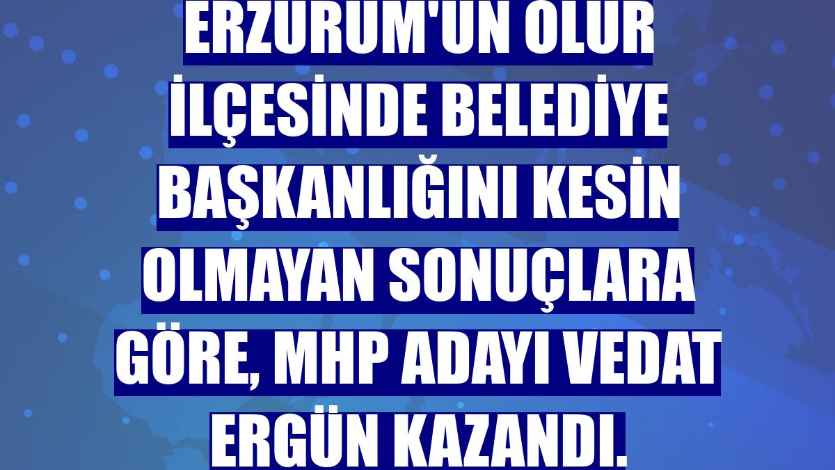 Erzurum'un Olur ilçesinde belediye başkanlığını kesin olmayan sonuçlara göre, MHP adayı Vedat Ergün kazandı.