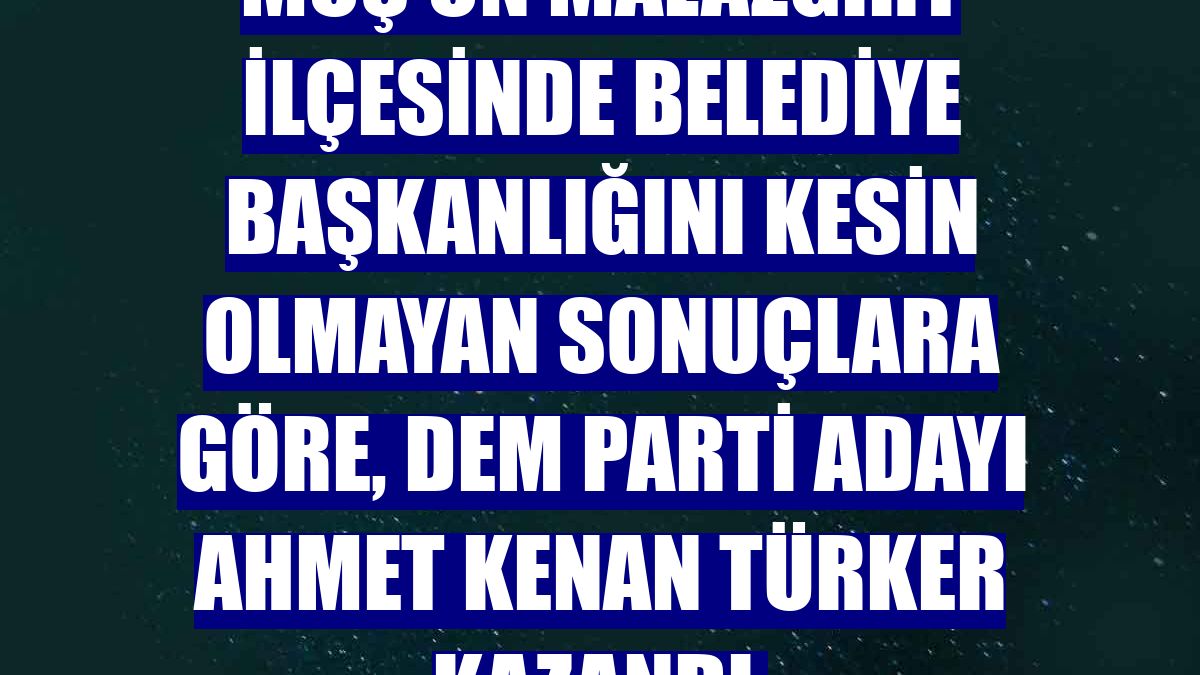 Muş'un Malazgirt ilçesinde belediye başkanlığını kesin olmayan sonuçlara göre, DEM Parti adayı Ahmet Kenan Türker kazandı.