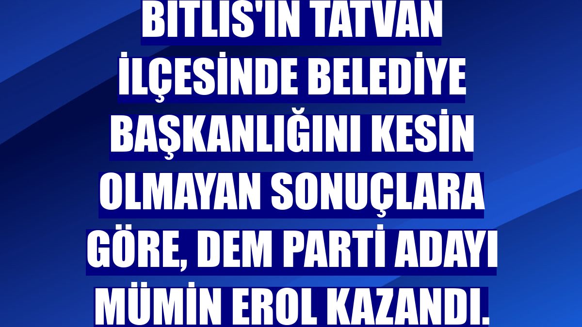Bitlis'in Tatvan ilçesinde belediye başkanlığını kesin olmayan sonuçlara göre, DEM Parti adayı Mümin Erol kazandı.