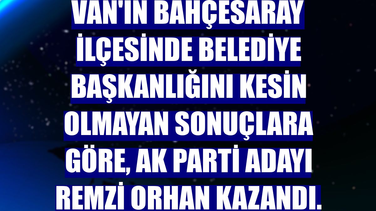 Van'ın Bahçesaray ilçesinde belediye başkanlığını kesin olmayan sonuçlara göre, AK Parti adayı Remzi Orhan kazandı.