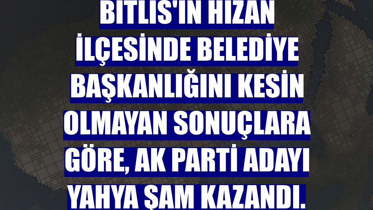 Bitlis'in Hizan ilçesinde belediye başkanlığını kesin olmayan sonuçlara göre, AK Parti adayı Yahya Şam kazandı.